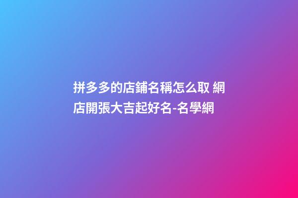 拼多多的店鋪名稱怎么取 網店開張大吉起好名-名學網-第1張-店鋪起名-玄機派